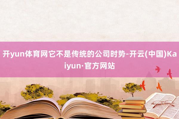 开yun体育网它不是传统的公司时势-开云(中国)Kaiyun·官方网站
